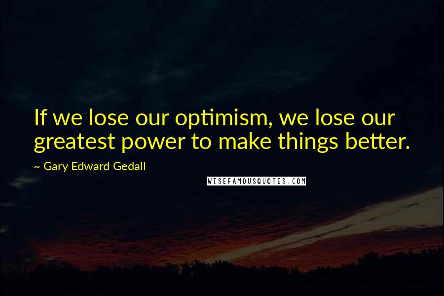 Gary Edward Gedall Quotes: If we lose our optimism, we lose our greatest power to make things better.