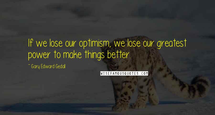 Gary Edward Gedall Quotes: If we lose our optimism, we lose our greatest power to make things better.