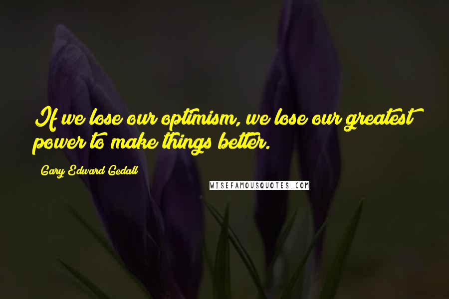 Gary Edward Gedall Quotes: If we lose our optimism, we lose our greatest power to make things better.