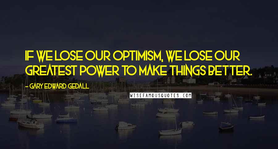 Gary Edward Gedall Quotes: If we lose our optimism, we lose our greatest power to make things better.