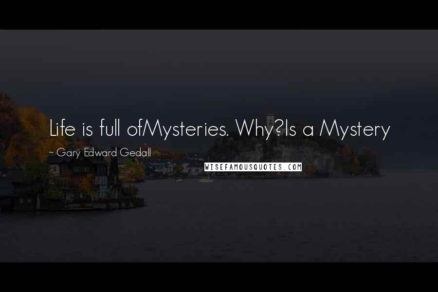 Gary Edward Gedall Quotes: Life is full ofMysteries. Why?Is a Mystery
