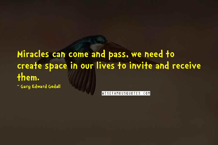 Gary Edward Gedall Quotes: Miracles can come and pass, we need to create space in our lives to invite and receive them.