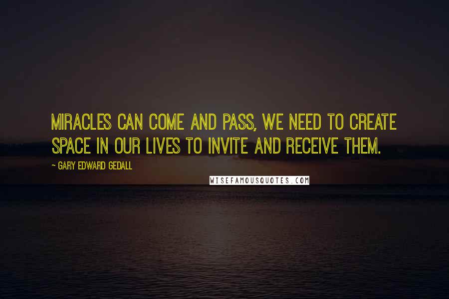 Gary Edward Gedall Quotes: Miracles can come and pass, we need to create space in our lives to invite and receive them.