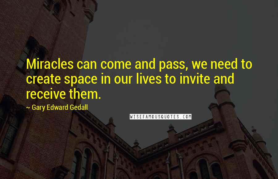 Gary Edward Gedall Quotes: Miracles can come and pass, we need to create space in our lives to invite and receive them.