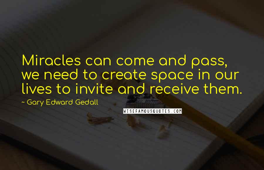 Gary Edward Gedall Quotes: Miracles can come and pass, we need to create space in our lives to invite and receive them.