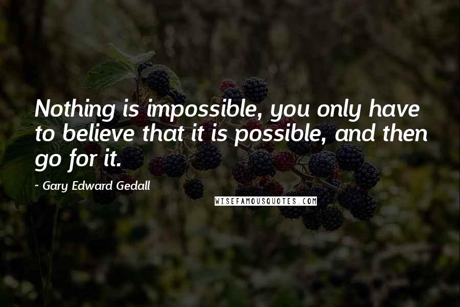 Gary Edward Gedall Quotes: Nothing is impossible, you only have to believe that it is possible, and then go for it.