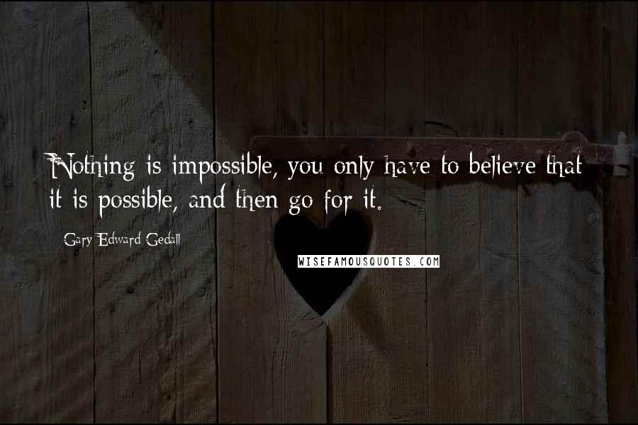 Gary Edward Gedall Quotes: Nothing is impossible, you only have to believe that it is possible, and then go for it.