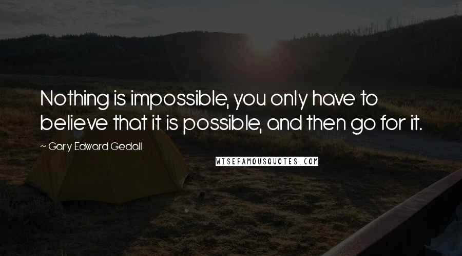 Gary Edward Gedall Quotes: Nothing is impossible, you only have to believe that it is possible, and then go for it.