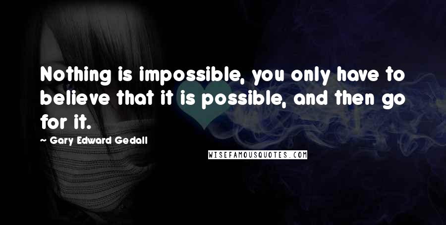 Gary Edward Gedall Quotes: Nothing is impossible, you only have to believe that it is possible, and then go for it.