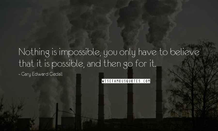Gary Edward Gedall Quotes: Nothing is impossible, you only have to believe that it is possible, and then go for it.