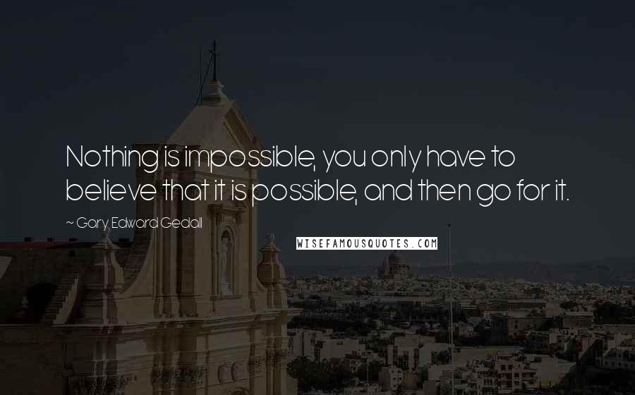 Gary Edward Gedall Quotes: Nothing is impossible, you only have to believe that it is possible, and then go for it.