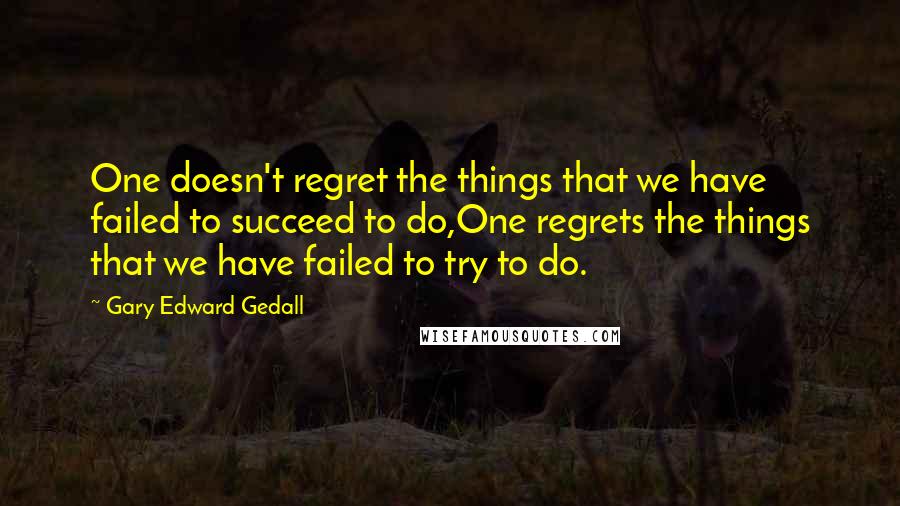 Gary Edward Gedall Quotes: One doesn't regret the things that we have failed to succeed to do,One regrets the things that we have failed to try to do.