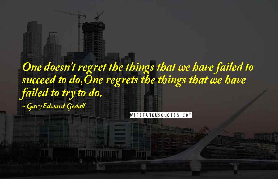 Gary Edward Gedall Quotes: One doesn't regret the things that we have failed to succeed to do,One regrets the things that we have failed to try to do.