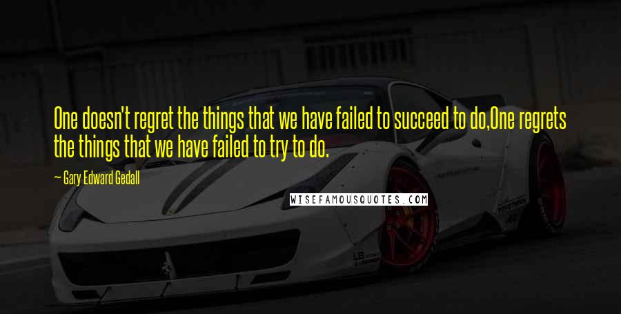 Gary Edward Gedall Quotes: One doesn't regret the things that we have failed to succeed to do,One regrets the things that we have failed to try to do.