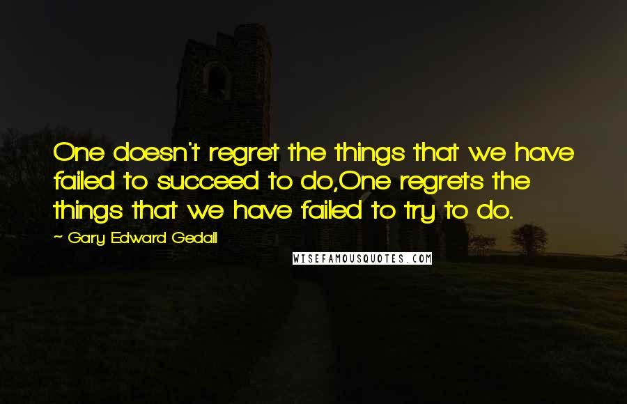 Gary Edward Gedall Quotes: One doesn't regret the things that we have failed to succeed to do,One regrets the things that we have failed to try to do.