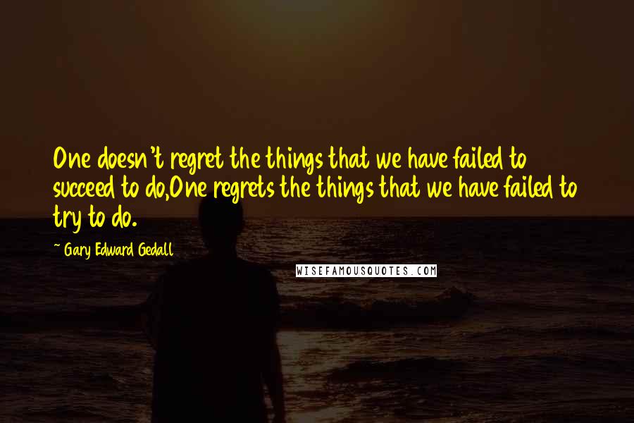 Gary Edward Gedall Quotes: One doesn't regret the things that we have failed to succeed to do,One regrets the things that we have failed to try to do.