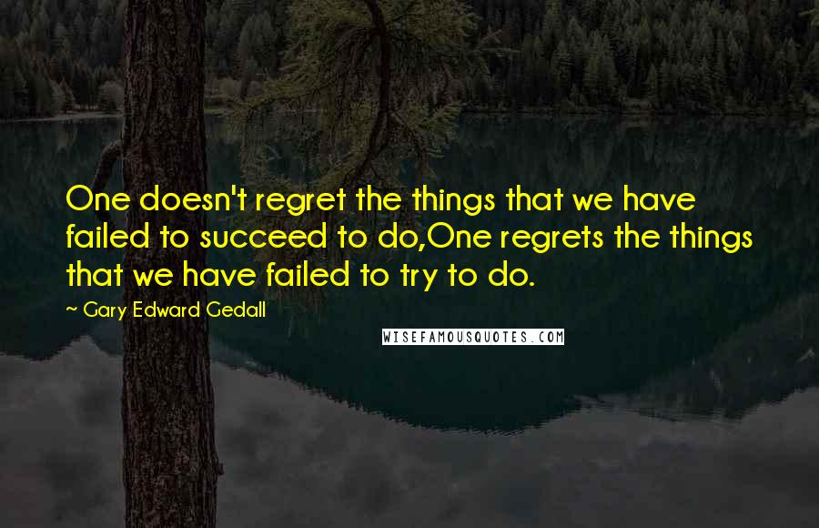 Gary Edward Gedall Quotes: One doesn't regret the things that we have failed to succeed to do,One regrets the things that we have failed to try to do.