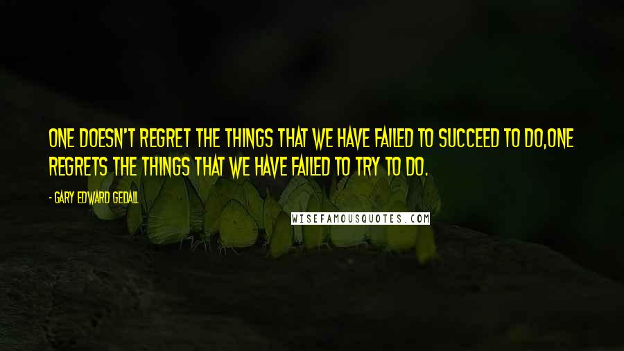 Gary Edward Gedall Quotes: One doesn't regret the things that we have failed to succeed to do,One regrets the things that we have failed to try to do.