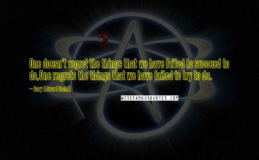 Gary Edward Gedall Quotes: One doesn't regret the things that we have failed to succeed to do,One regrets the things that we have failed to try to do.