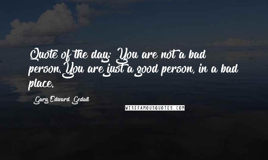 Gary Edward Gedall Quotes: Quote of the day:"You are not a bad person.You are just a good person, in a bad place.