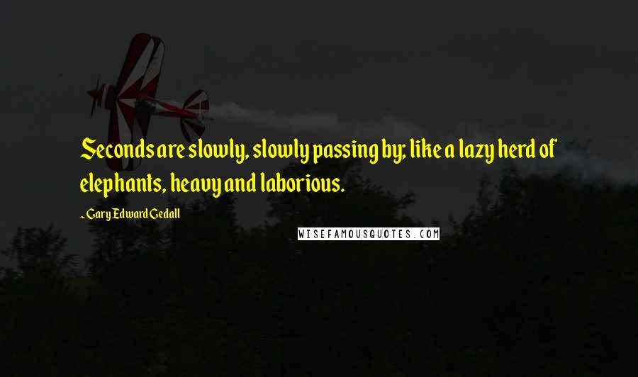 Gary Edward Gedall Quotes: Seconds are slowly, slowly passing by; like a lazy herd of elephants, heavy and laborious.