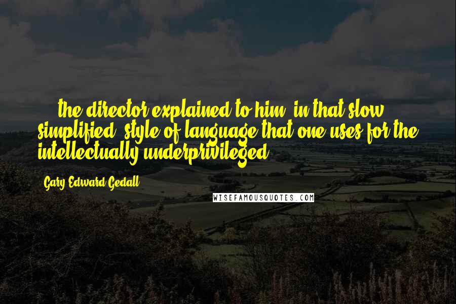 Gary Edward Gedall Quotes: ... the director explained to him, in that slow, simplified, style of language that one uses for the intellectually underprivileged,