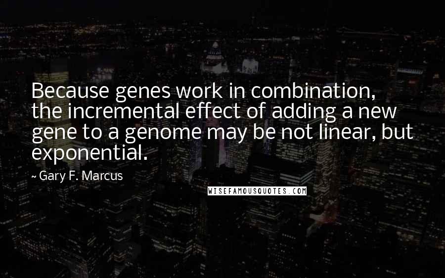 Gary F. Marcus Quotes: Because genes work in combination, the incremental effect of adding a new gene to a genome may be not linear, but exponential.
