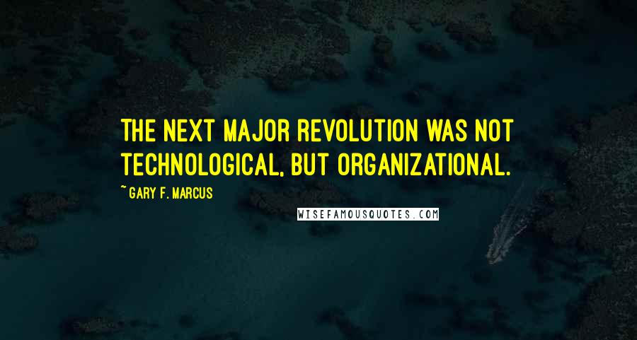 Gary F. Marcus Quotes: The next major revolution was not technological, but organizational.