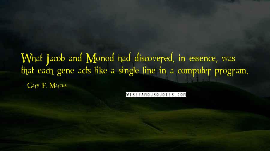 Gary F. Marcus Quotes: What Jacob and Monod had discovered, in essence, was that each gene acts like a single line in a computer program.