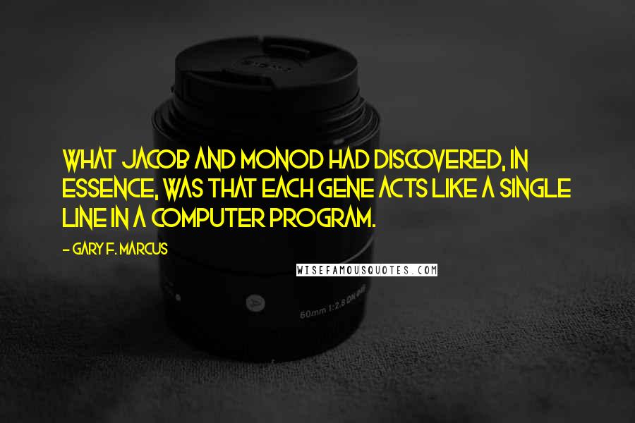 Gary F. Marcus Quotes: What Jacob and Monod had discovered, in essence, was that each gene acts like a single line in a computer program.