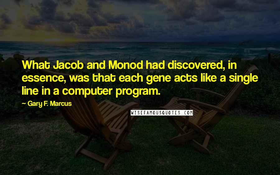 Gary F. Marcus Quotes: What Jacob and Monod had discovered, in essence, was that each gene acts like a single line in a computer program.