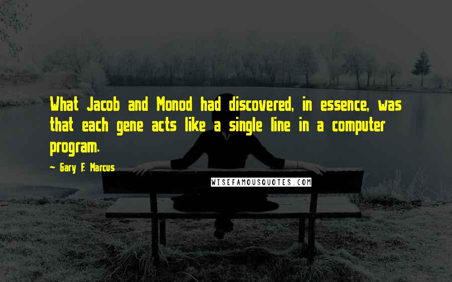 Gary F. Marcus Quotes: What Jacob and Monod had discovered, in essence, was that each gene acts like a single line in a computer program.