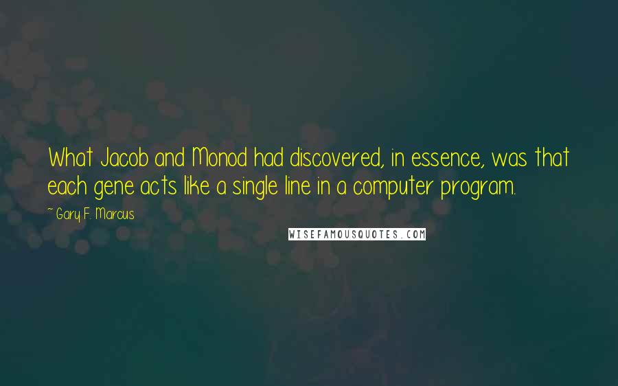 Gary F. Marcus Quotes: What Jacob and Monod had discovered, in essence, was that each gene acts like a single line in a computer program.