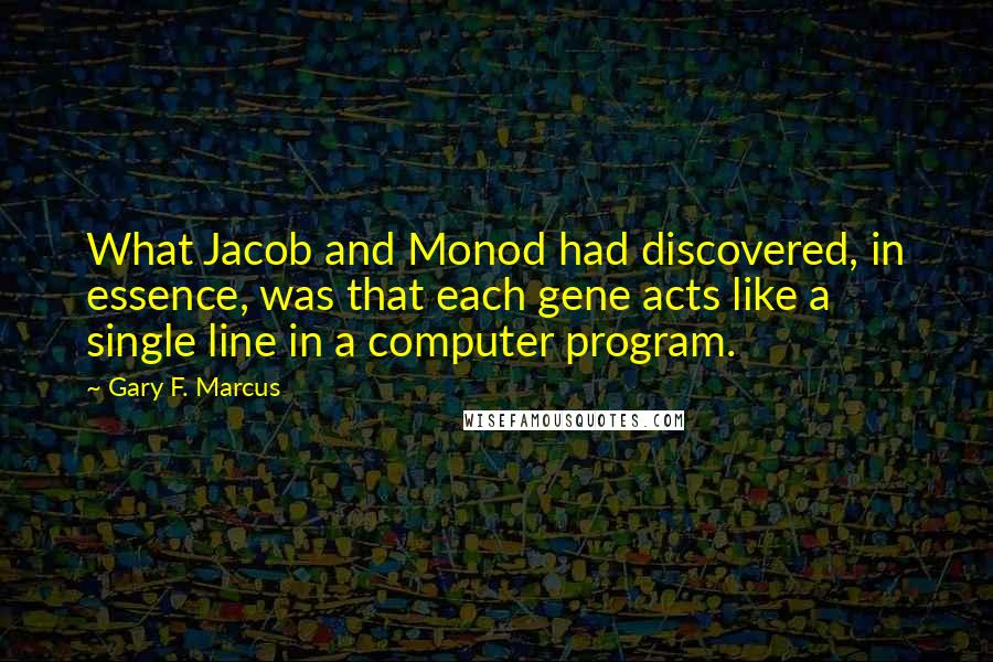 Gary F. Marcus Quotes: What Jacob and Monod had discovered, in essence, was that each gene acts like a single line in a computer program.