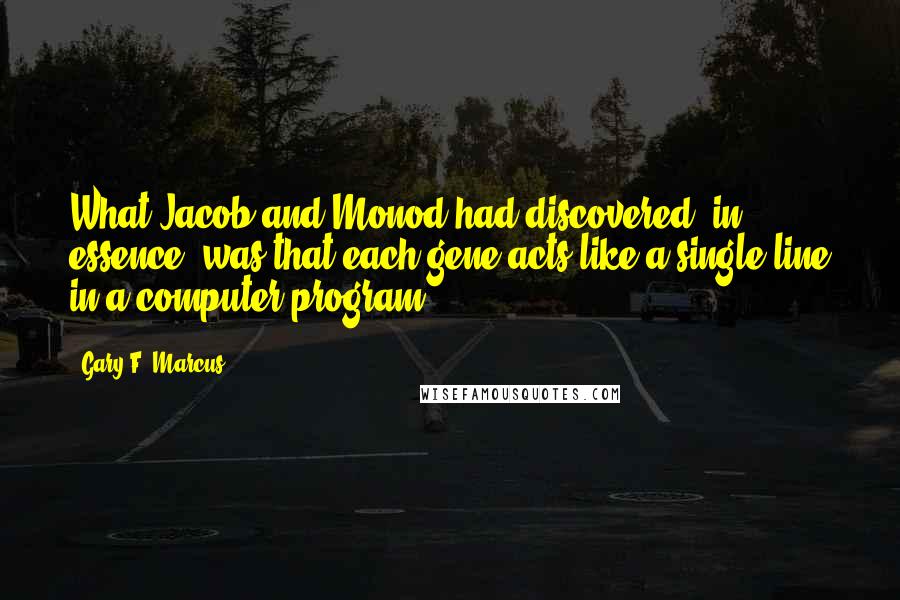 Gary F. Marcus Quotes: What Jacob and Monod had discovered, in essence, was that each gene acts like a single line in a computer program.