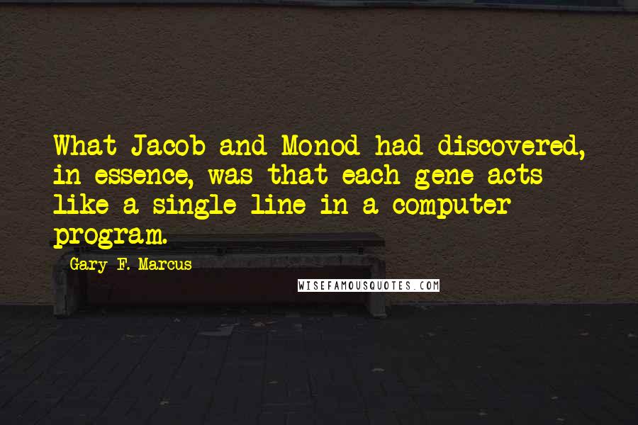 Gary F. Marcus Quotes: What Jacob and Monod had discovered, in essence, was that each gene acts like a single line in a computer program.