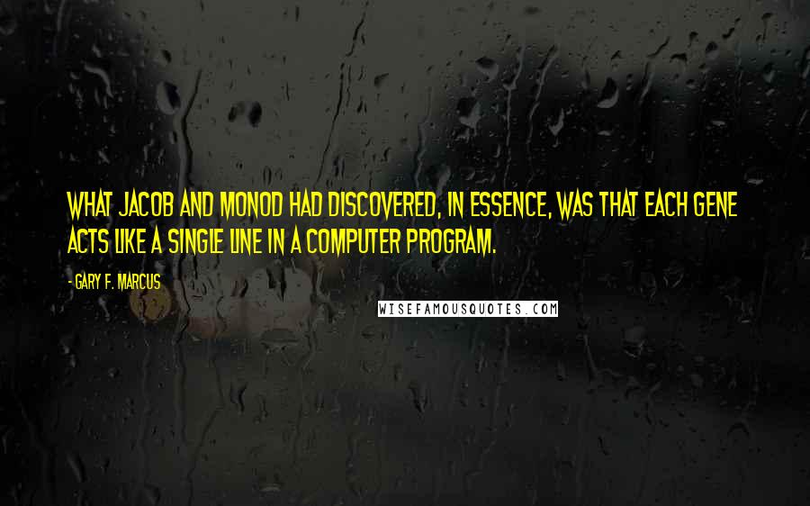 Gary F. Marcus Quotes: What Jacob and Monod had discovered, in essence, was that each gene acts like a single line in a computer program.