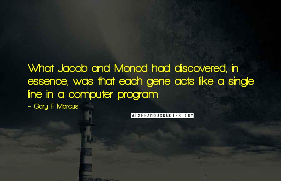 Gary F. Marcus Quotes: What Jacob and Monod had discovered, in essence, was that each gene acts like a single line in a computer program.