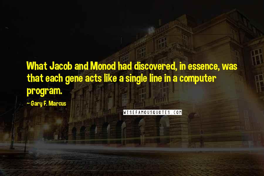 Gary F. Marcus Quotes: What Jacob and Monod had discovered, in essence, was that each gene acts like a single line in a computer program.