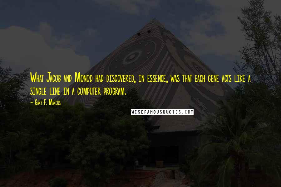 Gary F. Marcus Quotes: What Jacob and Monod had discovered, in essence, was that each gene acts like a single line in a computer program.