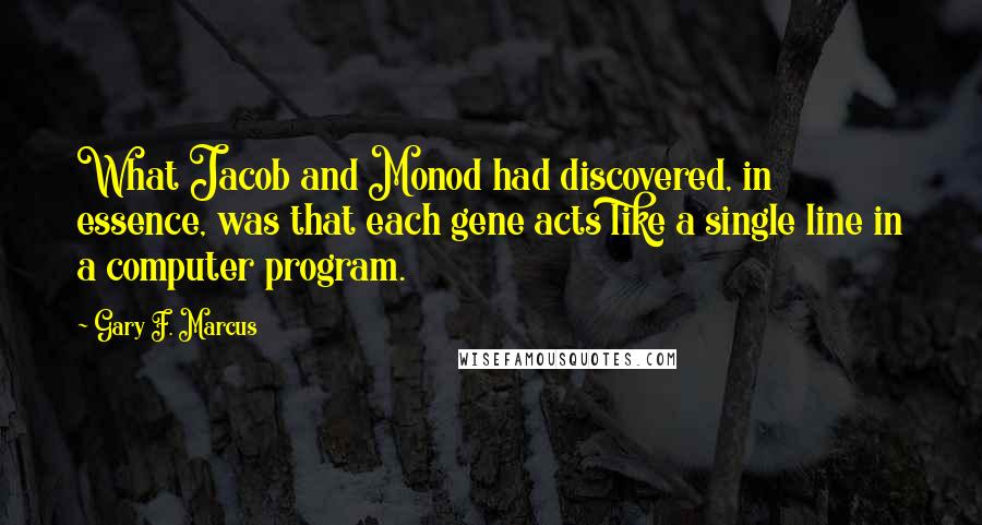 Gary F. Marcus Quotes: What Jacob and Monod had discovered, in essence, was that each gene acts like a single line in a computer program.