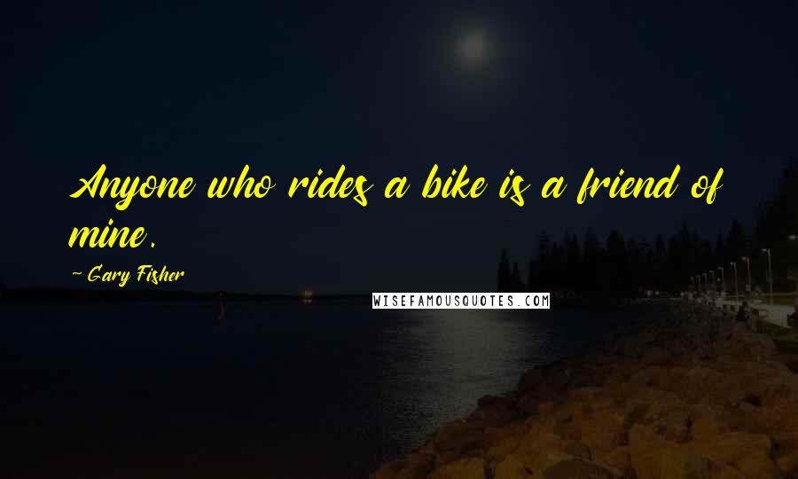 Gary Fisher Quotes: Anyone who rides a bike is a friend of mine.