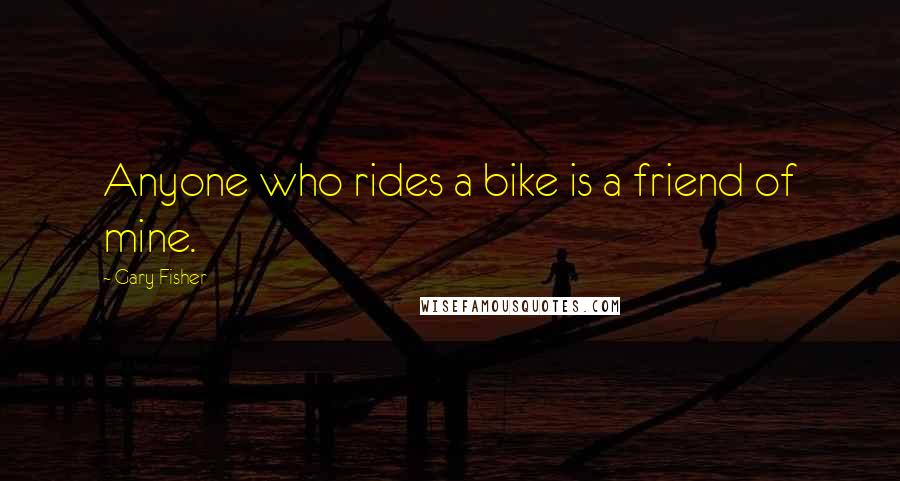 Gary Fisher Quotes: Anyone who rides a bike is a friend of mine.