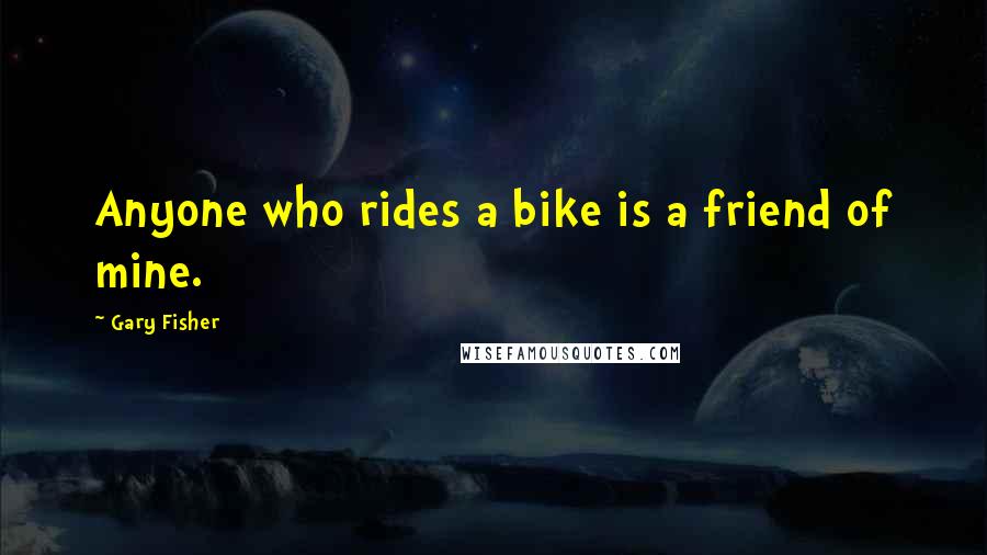Gary Fisher Quotes: Anyone who rides a bike is a friend of mine.