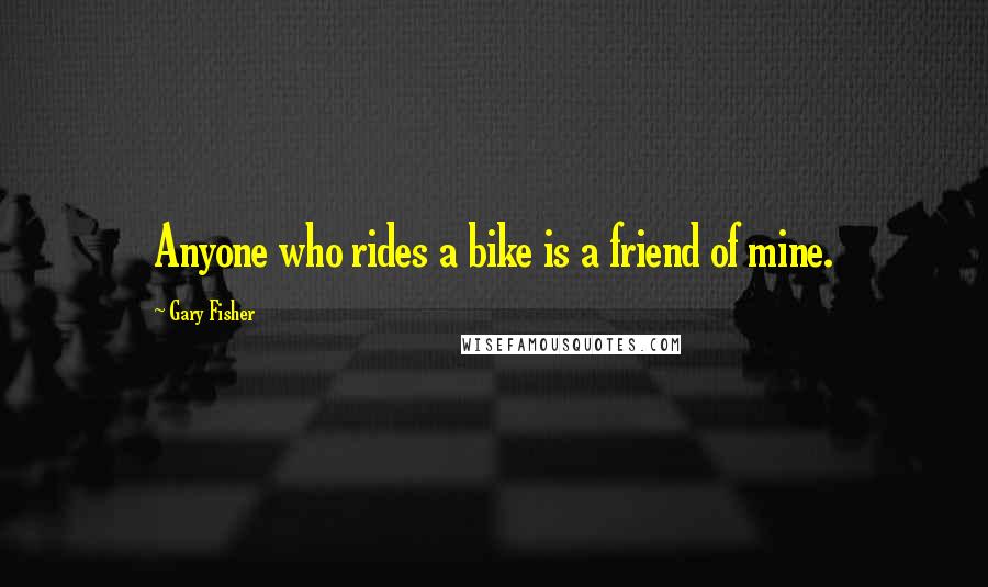 Gary Fisher Quotes: Anyone who rides a bike is a friend of mine.