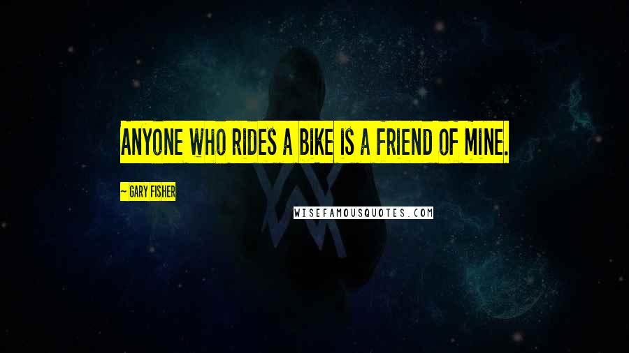 Gary Fisher Quotes: Anyone who rides a bike is a friend of mine.