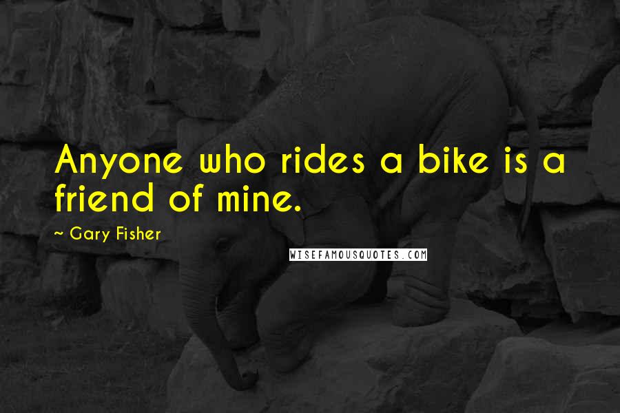 Gary Fisher Quotes: Anyone who rides a bike is a friend of mine.