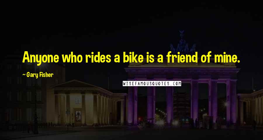 Gary Fisher Quotes: Anyone who rides a bike is a friend of mine.