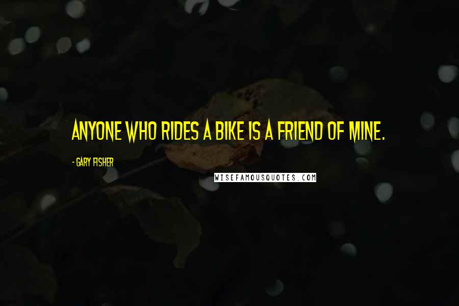 Gary Fisher Quotes: Anyone who rides a bike is a friend of mine.