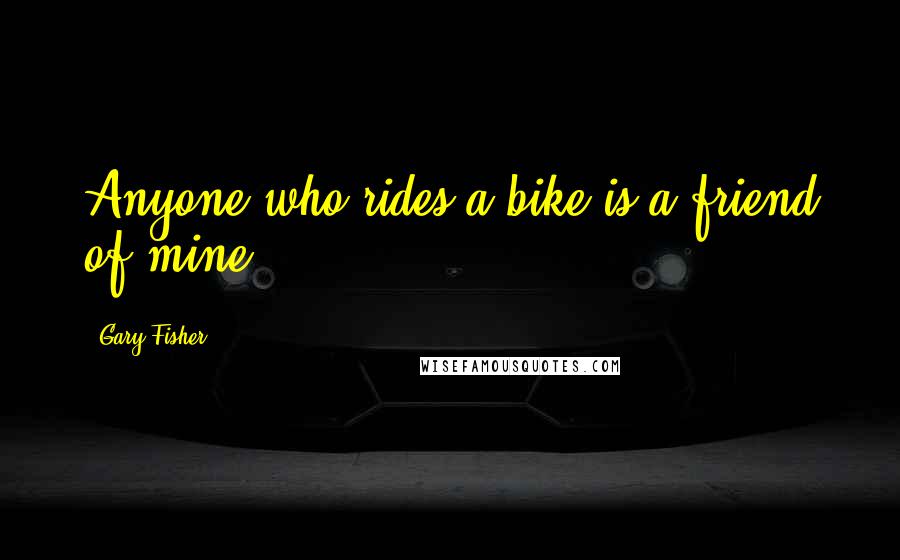 Gary Fisher Quotes: Anyone who rides a bike is a friend of mine.